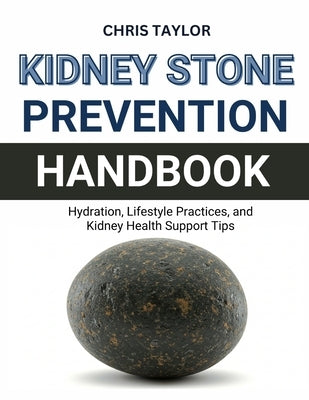 Kidney Stone Prevention Handbook: Hydration, Lifestyle Practices, and Kidney Health Support Tips by Taylor, Chris