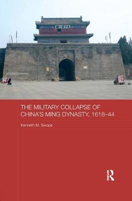 The Military Collapse of China's Ming Dynasty, 1618-44 by Swope, Kenneth M.