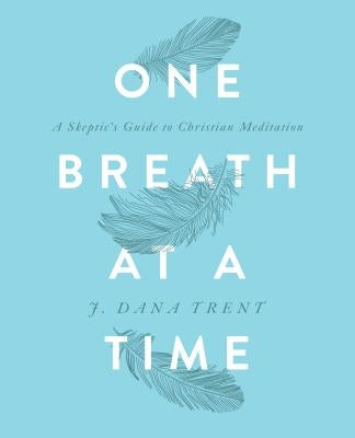 One Breath At A TIme: A Skeptic's Guide to Christian Meditation by Trent, J. Dana