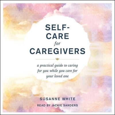 Self-Care for Caregivers: A Practical Guide to Caring for You While You Care for Your Loved One by White, Susanne