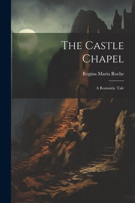 The Castle Chapel: A Romantic Tale by Roche, Regina Maria
