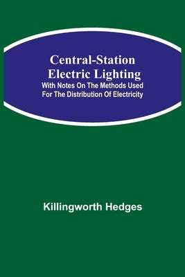 Central-Station Electric Lighting; With Notes On The Methods Used For The Distribution Of Electricity by Hedges, Killingworth