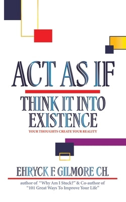 Act as If: Think It into Existence: Your Thoughts Create Your Reality by Gilmore Ch, Ehryck F.