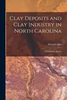 Clay Deposits and Clay Industry in North Carolina: A Preliminary Report by Ries, Heinrich