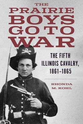 The Prairie Boys Go to War: The Fifth Illinois Cavalry, 1861-1865 by Kohl, Rhonda M.
