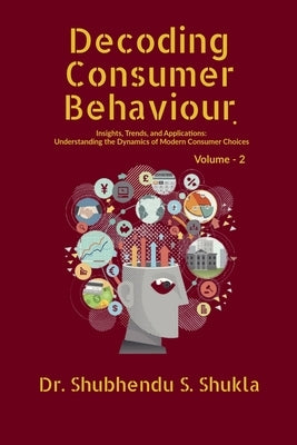 Decoding Consumer Behaviour.: Insights, Trends, and Applications: Understanding the Dynamics of Modern Consumer Choices: Volume - 2 by Dr Shubhendu S Shukla