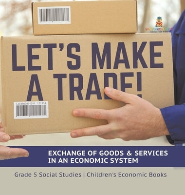 Let's Make a Trade!: Exchange of Goods & Services in an Economic System Grade 5 Social Studies Children's Economic Books by Baby Professor