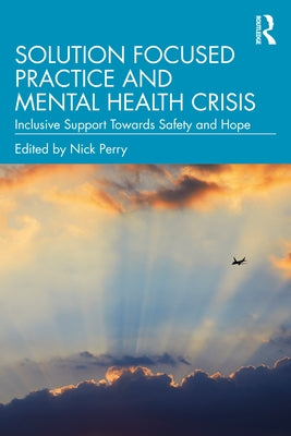 Solution Focused Practice and Mental Health Crisis: Inclusive Support Towards Safety and Hope by Perry, Nick