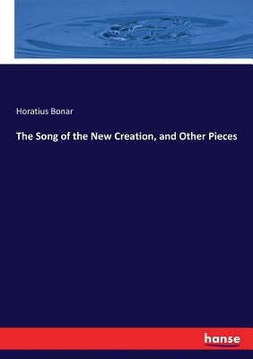 The Song of the New Creation, and Other Pieces by Bonar, Horatius