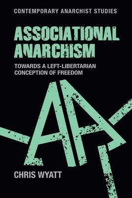 Associational Anarchism: Towards a Left-Libertarian Conception of Freedom by Wyatt, Chris