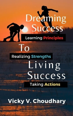 Dreaming Success To Living Success: A Beginner's Guide for Learning Principles, Realizing Strengths and Taking Actions For A Better Life. by Choudhary, Vicky V.