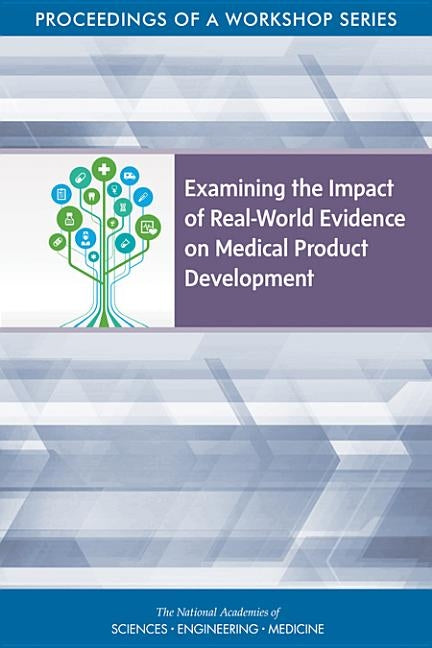 Examining the Impact of Real-World Evidence on Medical Product Development: Proceedings of a Workshop Series by National Academies of Sciences Engineeri