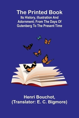 The Printed Book: Its History, Illustration and Adornment; From the Days of Gutenberg to the Present Time by Bouchot, Henri