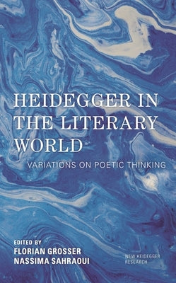 Heidegger in the Literary World: Variations on Poetic Thinking by Grosser, Florian