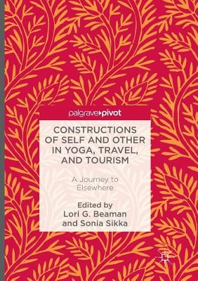 Constructions of Self and Other in Yoga, Travel, and Tourism: A Journey to Elsewhere by Beaman, Lori G.