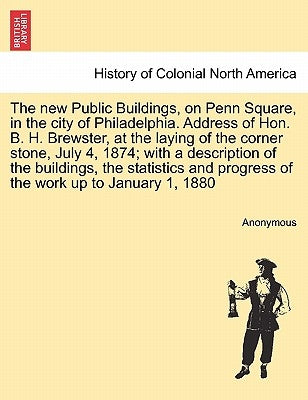 The New Public Buildings, on Penn Square, in the City of Philadelphia. Address of Hon. B. H. Brewster, at the Laying of the Corner Stone, July 4, 1874 by Anonymous