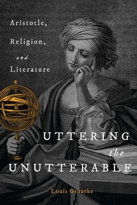 Uttering the Unutterable: Aristotle, Religion, and Literature by Groarke, Louis F.