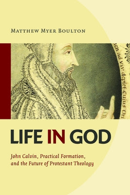 Life in God: John Calvin, Practical Formation, and the Future of Protestant Theology by Boulton, Matthew Myer