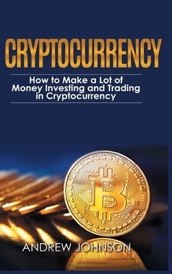 Cryptocurrency - Hardcover Version: How to Make a Lot of Money Investing and Trading in Cryptocurrency: Unlocking the Lucrative World of Cryptocurrenc by Johnson, Andrew