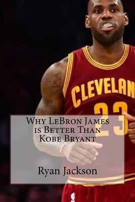 Why LeBron James is Better Than Kobe Bryant by Jackson, Ryan a.