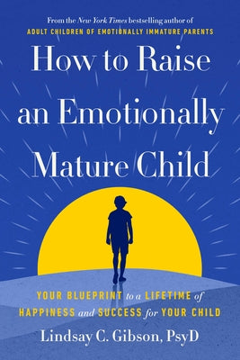 How to Raise an Emotionally Mature Child: Your Blueprint to a Lifetime of Happiness and Success for Your Child by Gibson, Lindsay