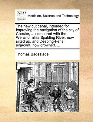 The New Cut Canal, Intended for Improving the Navigation of the City of Chester, ... Compared with the Welland, Alias Spalding River, Now Silted Up, a by Badeslade, Thomas