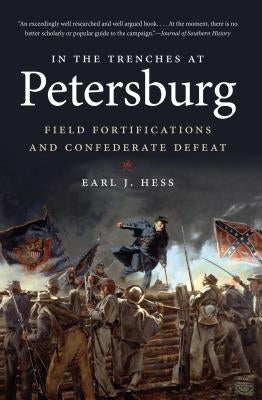 In the Trenches at Petersburg: Field Fortifications & Confederate Defeat by Hess, Earl J.