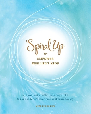 Spiral Up to Empower Resilient Kids: An illustrated, mindful parenting toolkit to build children's awareness, confidence and joy by Ellisten, Kim