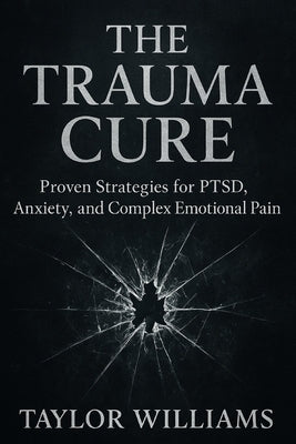 The Trauma Cure: Proven Strategies for PTSD, Anxiety, and Complex Emotional Pain by Williams, Taylor