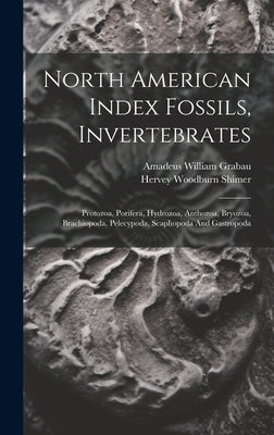 North American Index Fossils, Invertebrates: Protozoa, Porifera, Hydrozoa, Anthozoa, Bryozoa, Brachiopoda, Pelecypoda, Scaphopoda And Gastropoda by Grabau, Amadeus William