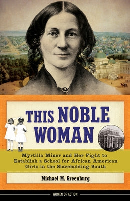 This Noble Woman, 22: Myrtilla Miner and Her Fight to Establish a School for African American Girls in the Slaveholding South by Greenburg, Michael M.