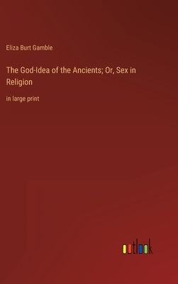 The God-Idea of the Ancients; Or, Sex in Religion: in large print by Gamble, Eliza Burt