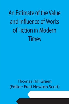 An Estimate of the Value and Influence of Works of Fiction in Modern Times by Hill Green, Thomas