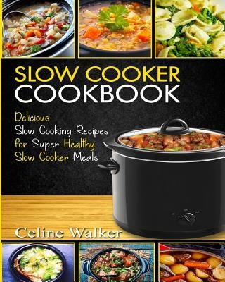 Slow Cooker Cookbook: Delicious Slow Cooking Recipes for Super Healthy Slow Cooker Meals by Walker, Celine