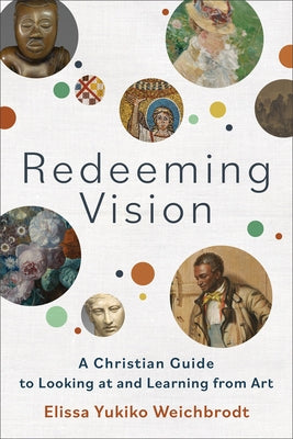Redeeming Vision: A Christian Guide to Looking at and Learning from Art by Weichbrodt, Elissa Yukiko
