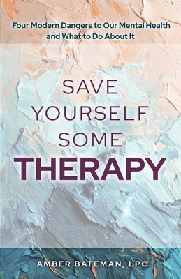 Save Yourself Some Therapy: Four Dangers to Our Mental Health and What to Do About It by Bateman, Amber