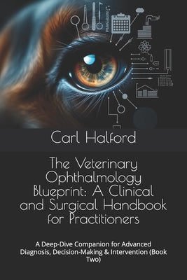 The Veterinary Ophthalmology Blueprint: A Clinical and Surgical Handbook for Practitioners: A Deep-Dive Companion for Advanced Diagnosis, Decision-Mak by International, Winford