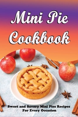 Mini Pie Cookbook: Sweet and Savory Mini Pies Recipes For Every Occasion: Mini Pies Recipes To Make Again And Again by Austine, Amado
