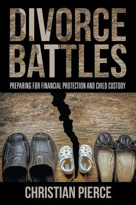 Divorce Battles: Preparing for Financial Protection and Child Custody by Pierce, Christian