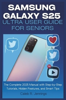 Samsung Galaxy S25 Ultra User Guide for Seniors: The Complete 2025 Manual with Step-by-Step Tutorials, Hidden Features, and Smart Tips by Jennings, Caleb R.