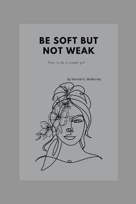 Be Soft But Not Weak: How to be a simple girl by C. McMurray, Hannah