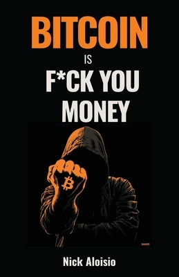 Bitcoin is F*ck You Money: The Brutally Honest Case for Bitcoin and Financial Freedom by Aloisio, Nick