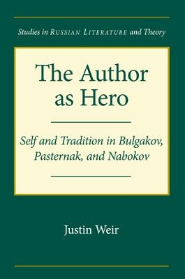 The Author as Hero: Self and Tradition in Bulgakov, Pasternak, and Nabokov by Weir, Justin