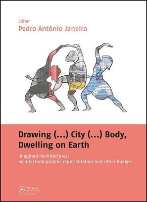 Drawing (...) City (...) Body, Dwelling on Earth: Imagined-Architectures: Architectural Graphic Representation and Other Images by Janeiro, Pedro