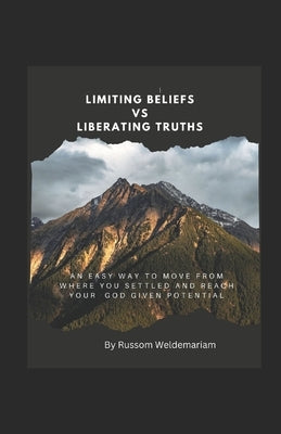 Limiting Beliefs vs Liberating Truths: An Easy Way to Move from Where You Settled and Reach Your God Given Potential by Weldemariam, Russom