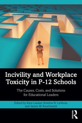 Incivility and Workplace Toxicity in P-12 Schools: The Causes, Costs, and Solutions for Educational Leaders by Lasater, Kara