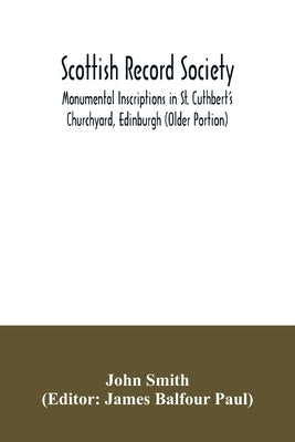 Scottish Record Society; Monumental Inscriptions in St. Cuthbert's Churchyard, Edinburgh (Older Portion) by Smith, John