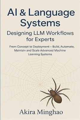 AI & Language Systems: Designing LLM Workflows for Experts From Concept to Deployment - Build, Automate, Maintain and Scale Advanced Machine Learning by Minghao, Akira