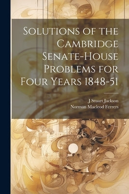 Solutions of the Cambridge Senate-House Problems for Four Years 1848-51 by Ferrers, Norman MacLeod