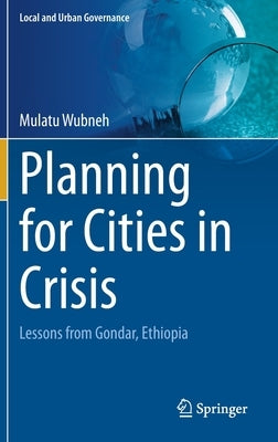 Planning for Cities in Crisis: Lessons from Gondar, Ethiopia by Wubneh, Mulatu